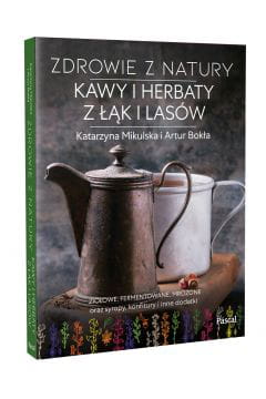 Zdrowie z natury. Kawy i herbaty z łąk i lasów Katarzyna Mikulska